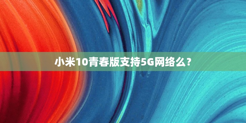 小米10青春版支持5G网络么？