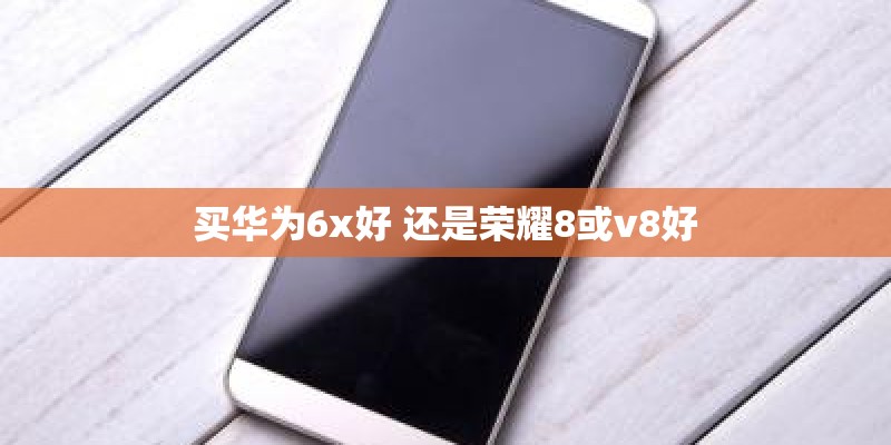买华为6x好 还是荣耀8或v8好