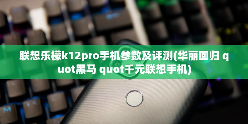 联想乐檬k12pro手机参数及评测(华丽回归 quot黑马 quot千元联想手机)