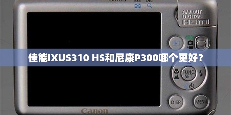 佳能IXUS310 HS和尼康P300哪个更好？