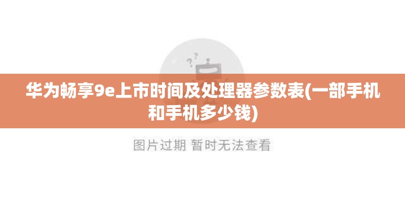 华为畅享9e上市时间及处理器参数表(一部手机和手机多少钱)