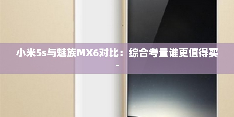 小米5s与魅族MX6对比：综合考量谁更值得买-