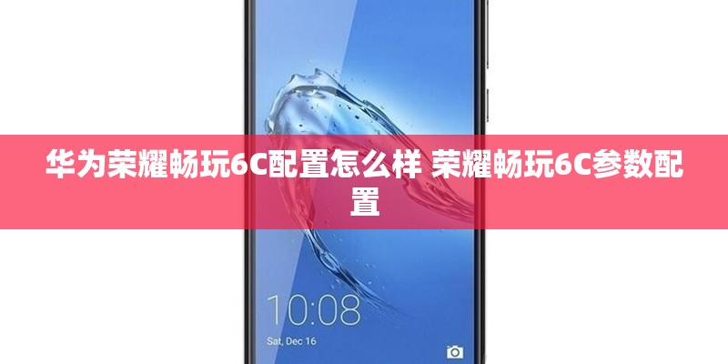华为荣耀畅玩6C配置怎么样 荣耀畅玩6C参数配置